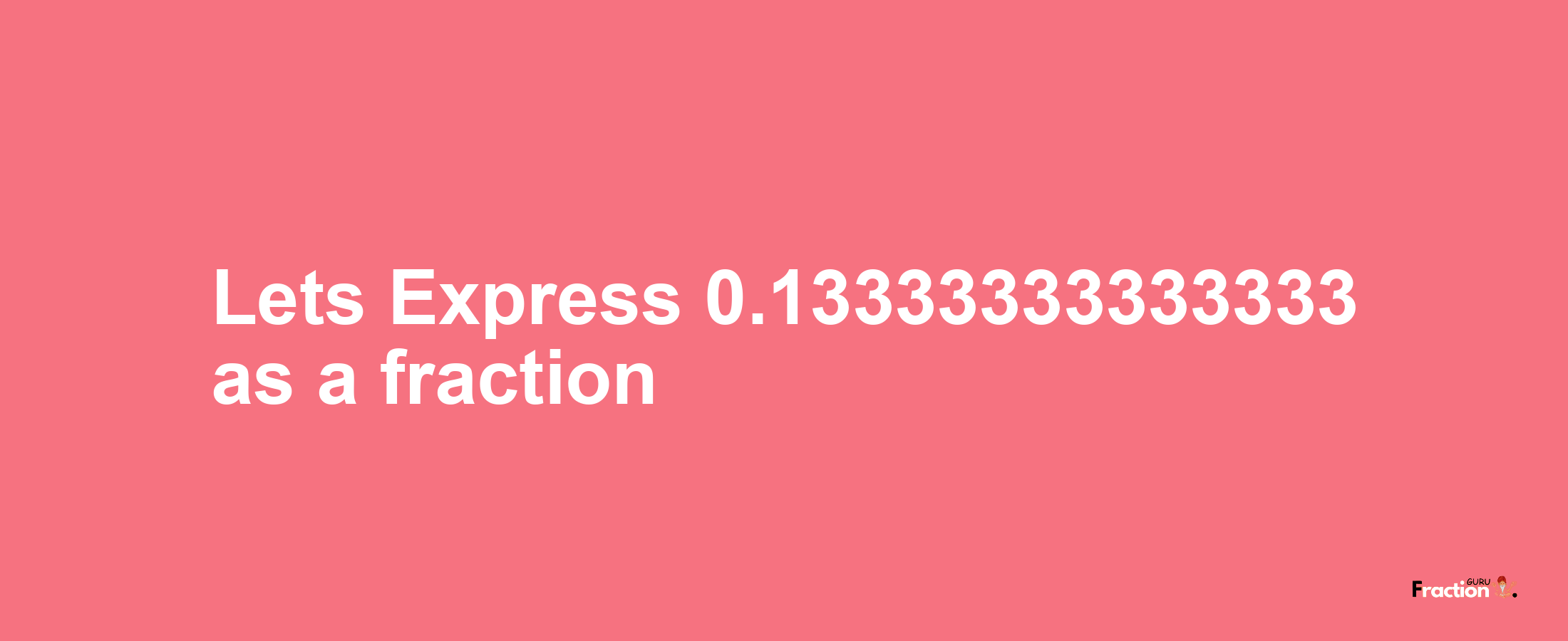 Lets Express 0.13333333333333 as afraction